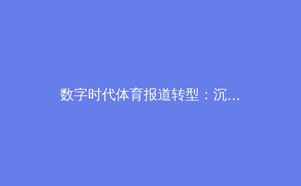 数字时代体育报道转型：沉浸式观赛如何重塑新闻叙事 - 2