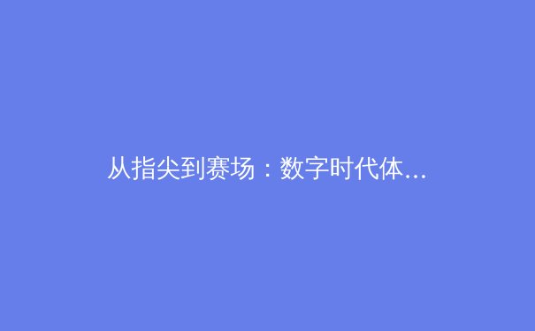 从指尖到赛场：数字时代体育新闻的传播革命与商业博弈 - 2