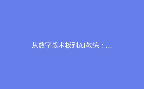 从数字战术板到AI教练：科技如何重塑现代体育竞技格局