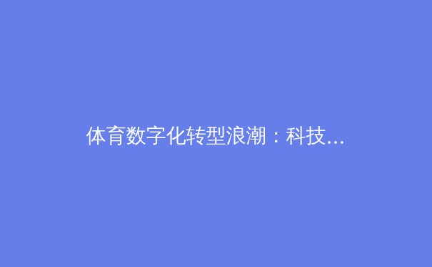 体育数字化转型浪潮：科技如何重塑赛事传播与观众体验