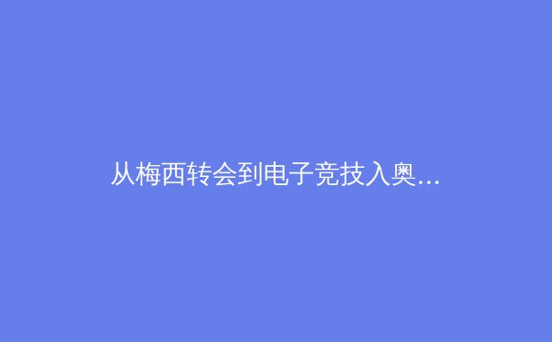 从梅西转会到电子竞技入奥：解码当代体育新闻的流量密码与价值内核 - 2